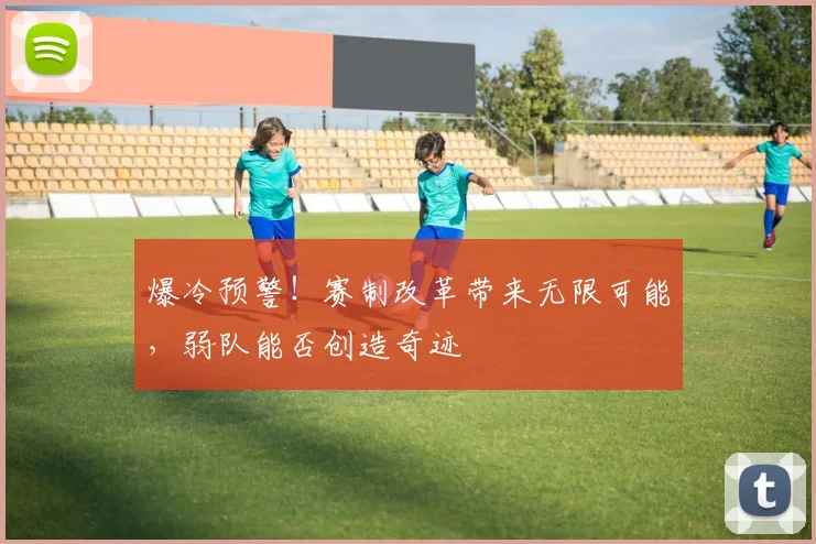 爆冷预警!赛制改革带来无限可能,弱队能否创造奇迹