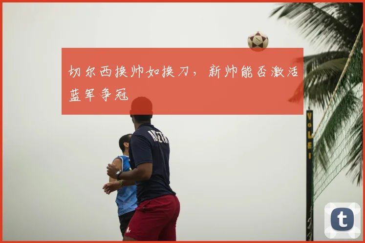 切尔西换帅如换刀,新帅能否激活蓝军争冠