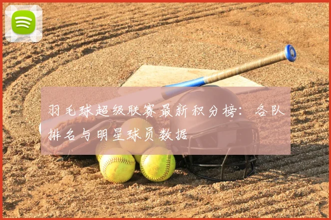 羽毛球超级联赛最新积分榜:各队排名与明星球员数据
