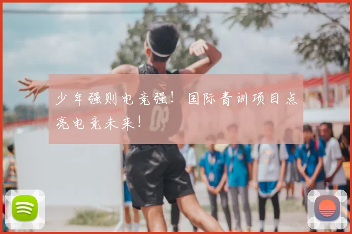 少年强则电竞强!国际青训项目点亮电竞未来!