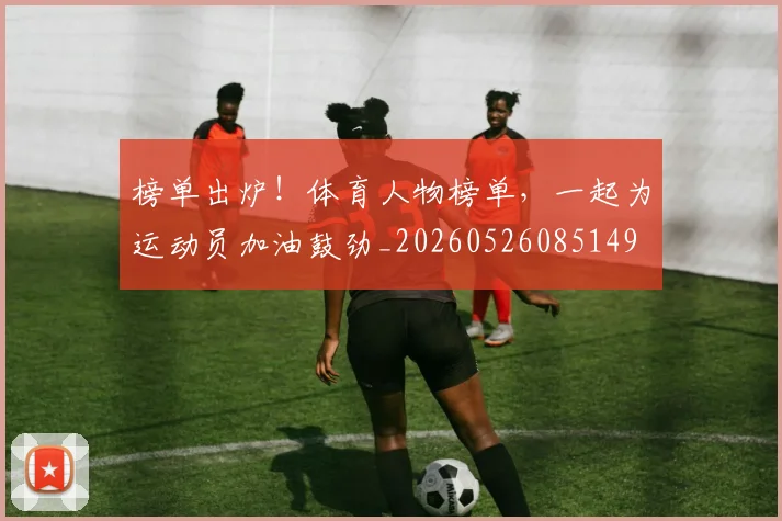 榜单出炉！体育人物榜单，一起为运动员加油鼓劲_20260526085149