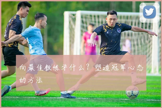 向最佳教练学什么？塑造冠军心态的方法