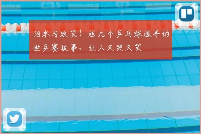 泪水与欢笑!这几个乒乓球选手的世乒赛故事,让人又哭又笑
