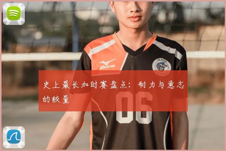 史上最长加时赛盘点：耐力与意志的较量