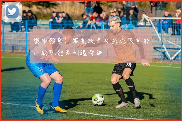 爆冷预警！赛制改革带来无限可能，弱队能否创造奇迹