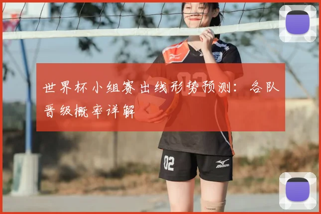 世界杯小组赛出线形势预测:各队晋级概率详解