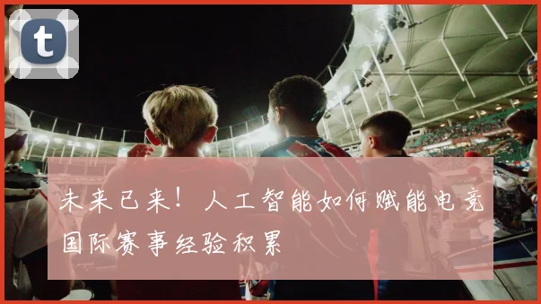 未来已来！人工智能如何赋能电竞国际赛事经验积累