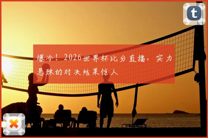 爆冷!2026世界杯比分直播,实力悬殊的对决结果惊人