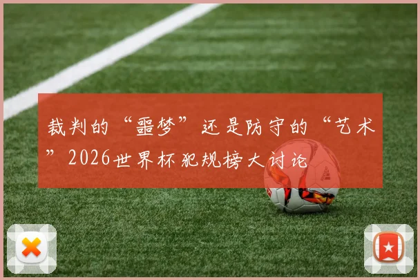 裁判的“噩梦”还是防守的“艺术”2026世界杯犯规榜大讨论