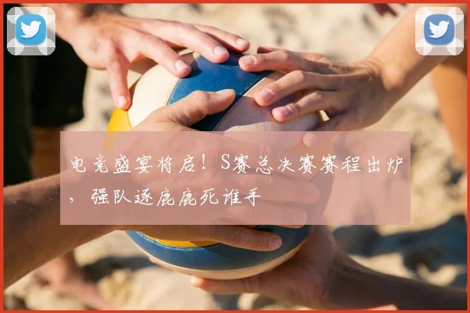 电竞盛宴将启!S赛总决赛赛程出炉,强队逐鹿鹿死谁手