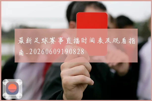 最新足球赛事直播时间表及观看指南_20260609190828