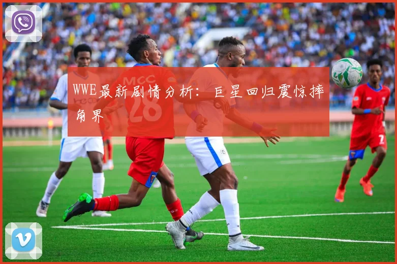 WWE最新剧情分析:巨星回归震惊摔角界