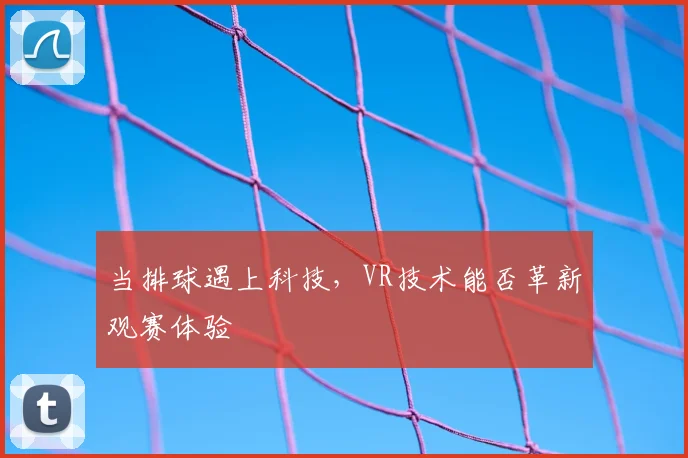 当排球遇上科技,VR技术能否革新观赛体验