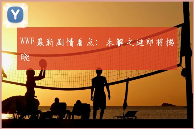 WWE最新剧情看点：未解之谜即将揭晓