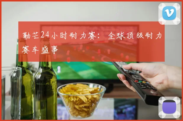 勒芒24小时耐力赛：全球顶级耐力赛车盛事