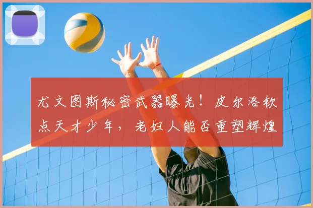 尤文图斯秘密武器曝光!皮尔洛钦点天才少年,老妇人能否重塑辉煌