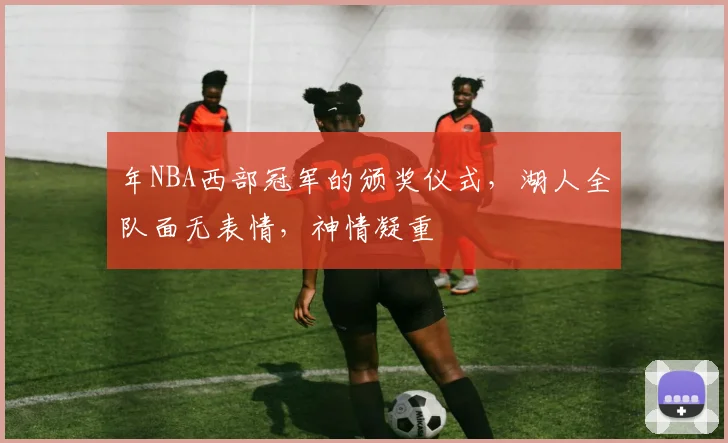 年NBA西部冠军的颁奖仪式,湖人全队面无表情,神情凝重