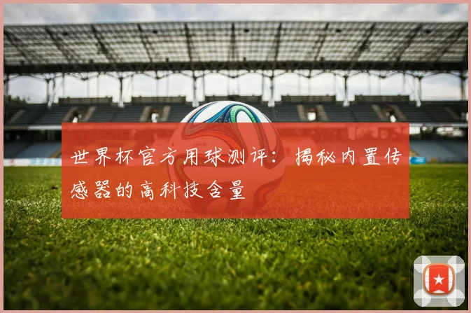 世界杯官方用球测评：揭秘内置传感器的高科技含量