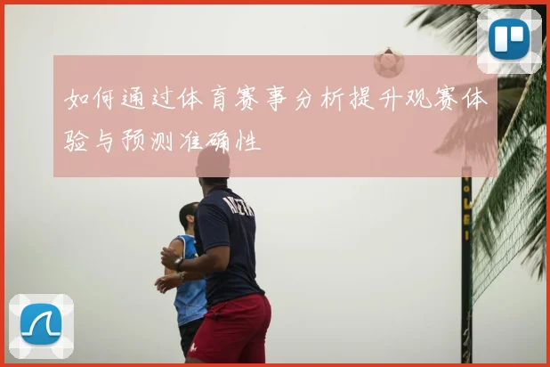 如何通过体育赛事分析提升观赛体验与预测准确性