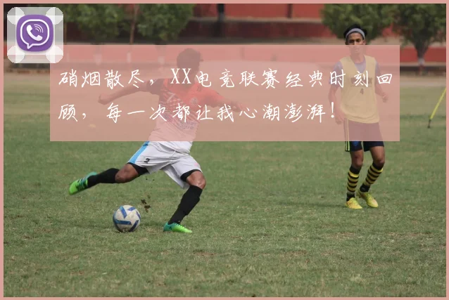 硝烟散尽，XX电竞联赛经典时刻回顾，每一次都让我心潮澎湃！