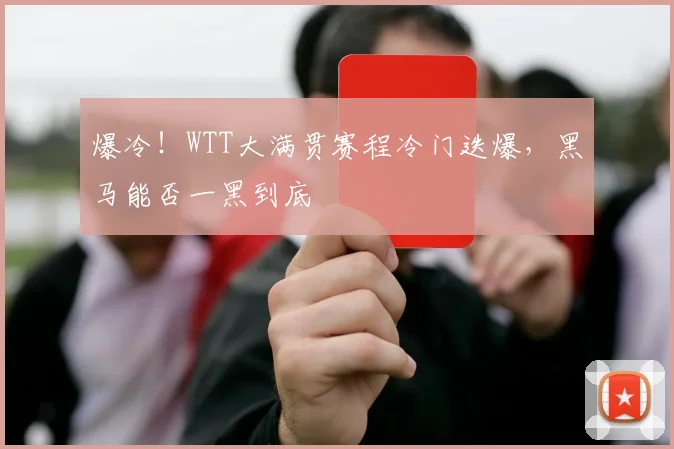 爆冷!WTT大满贯赛程冷门迭爆,黑马能否一黑到底
