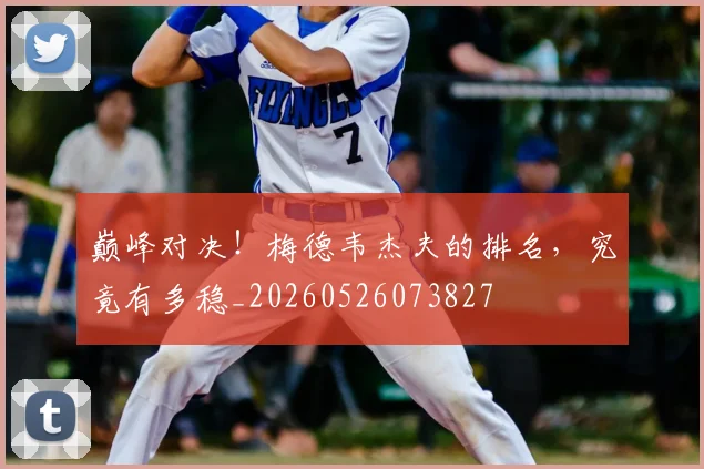 巅峰对决！梅德韦杰夫的排名，究竟有多稳_20260526073827