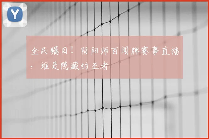 全民瞩目!阴阳师百闻牌赛事直播,谁是隐藏的王者