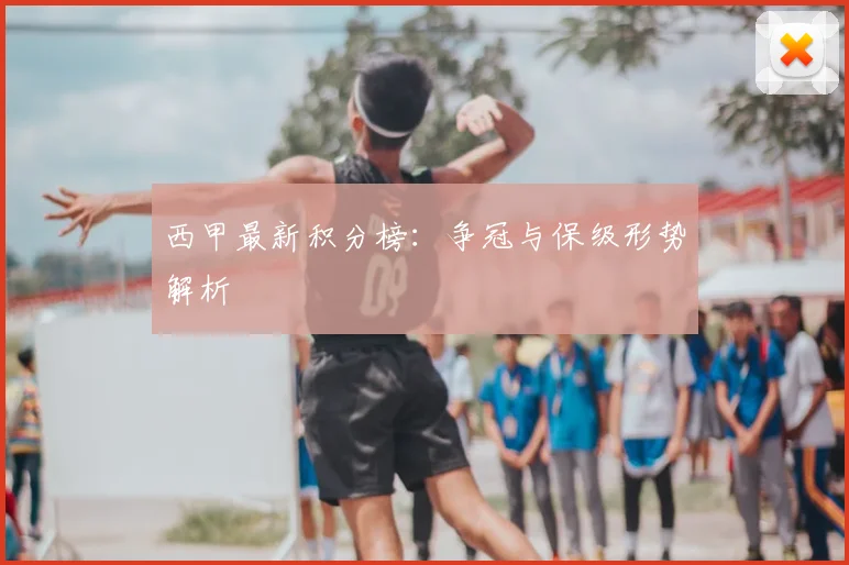 西甲最新积分榜：争冠与保级形势解析