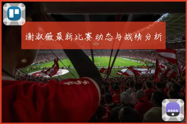 谢淑薇最新比赛动态与战绩分析