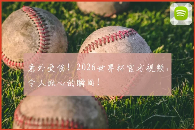 意外受伤!2026世界杯官方视频,令人揪心的瞬间!
