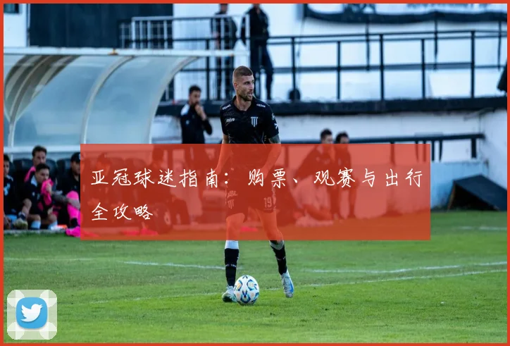 亚冠球迷指南：购票、观赛与出行全攻略