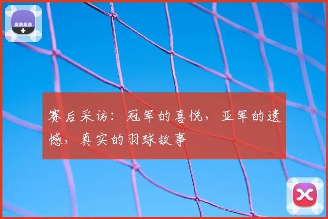 赛后采访:冠军的喜悦,亚军的遗憾,真实的羽球故事