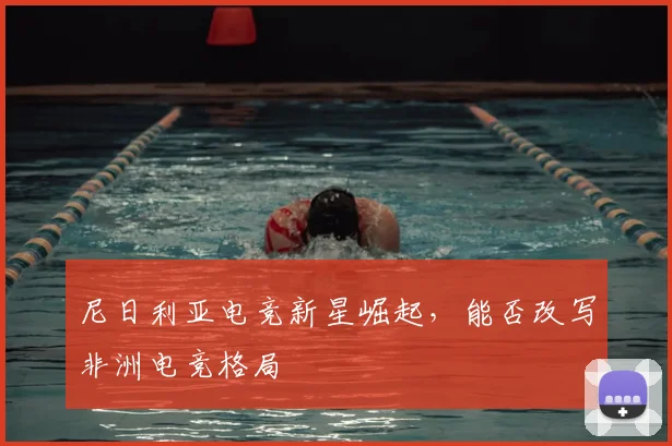 尼日利亚电竞新星崛起,能否改写非洲电竞格局