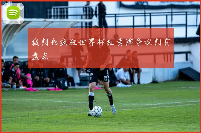 裁判也疯狂世界杯红黄牌争议判罚盘点