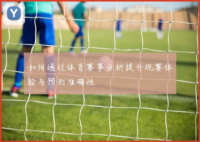 如何通过体育赛事分析提升观赛体验与预测准确性