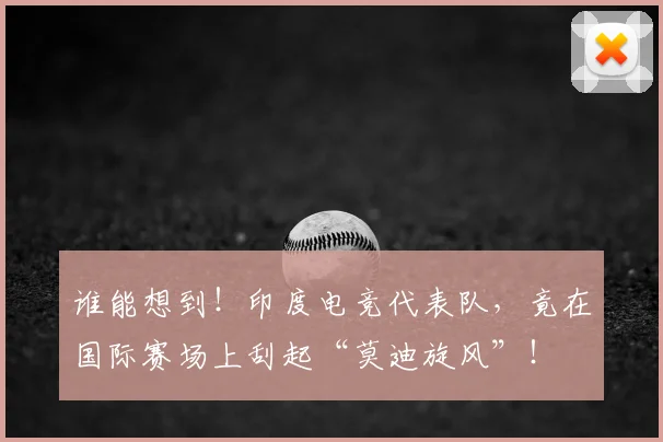 谁能想到！印度电竞代表队，竟在国际赛场上刮起“莫迪旋风”！