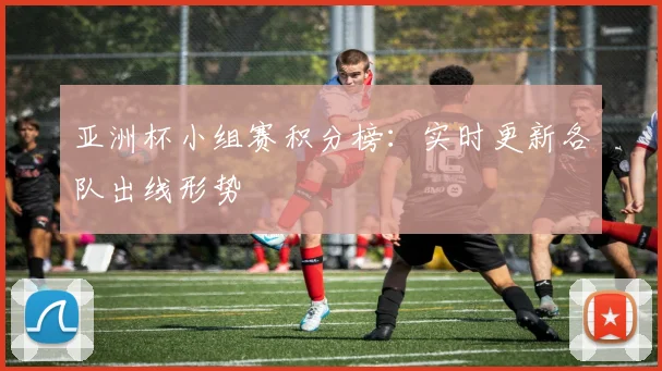 亚洲杯小组赛积分榜:实时更新各队出线形势