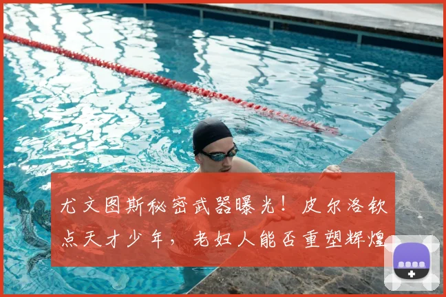 尤文图斯秘密武器曝光!皮尔洛钦点天才少年,老妇人能否重塑辉煌