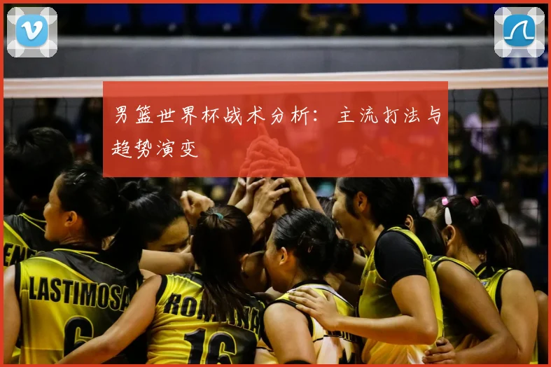 男篮世界杯战术分析：主流打法与趋势演变