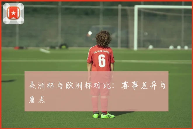 美洲杯与欧洲杯对比：赛事差异与看点