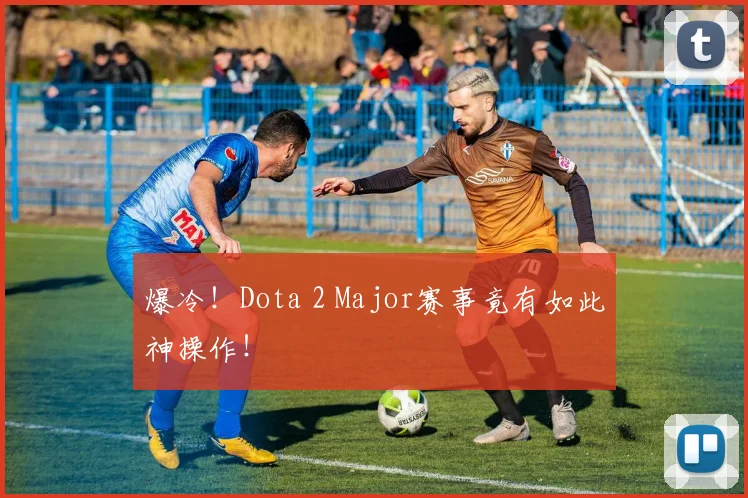 爆冷!Dota 2 Major赛事竟有如此神操作!