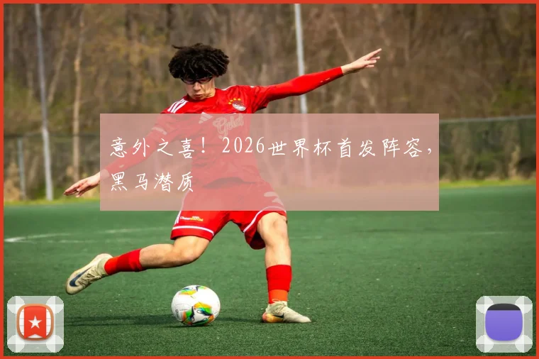 意外之喜!2026世界杯首发阵容,黑马潜质
