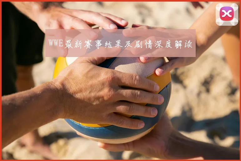 WWE最新赛事结果及剧情深度解读