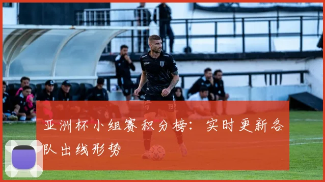 亚洲杯小组赛积分榜：实时更新各队出线形势