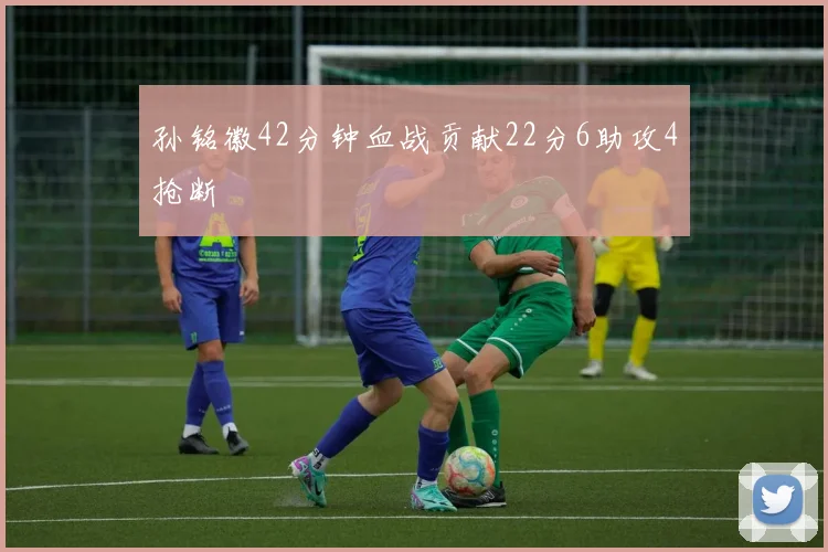 孙铭徽42分钟血战贡献22分6助攻4抢断