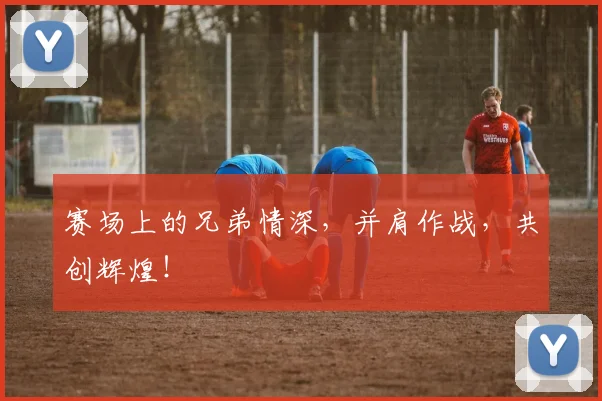 赛场上的兄弟情深，并肩作战，共创辉煌！