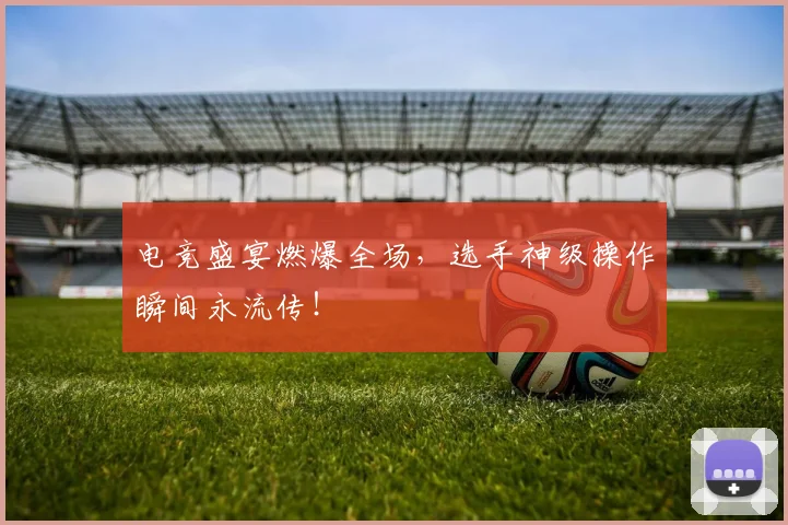 电竞盛宴燃爆全场,选手神级操作瞬间永流传!