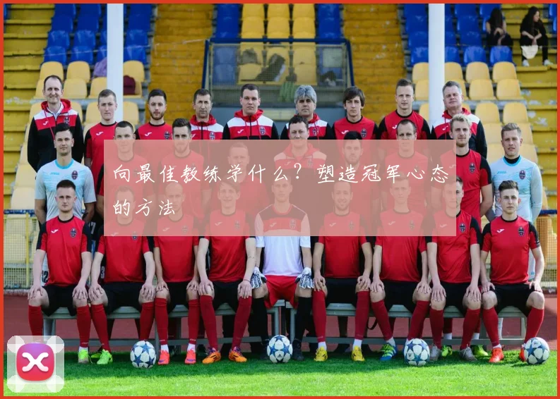 向最佳教练学什么?塑造冠军心态的方法