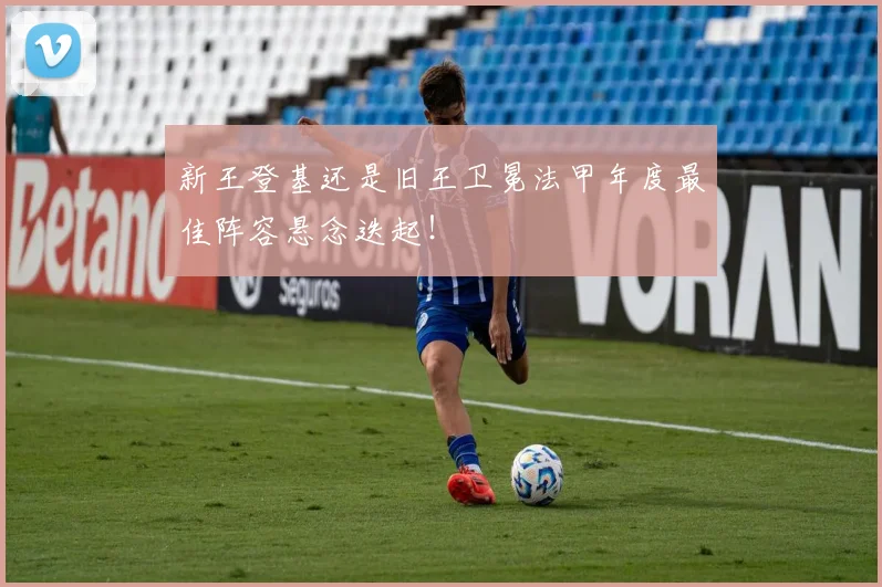 新王登基还是旧王卫冕法甲年度最佳阵容悬念迭起!