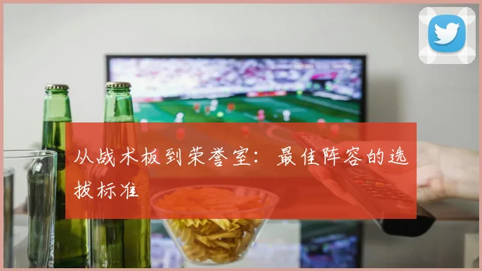 从战术板到荣誉室：最佳阵容的选拔标准